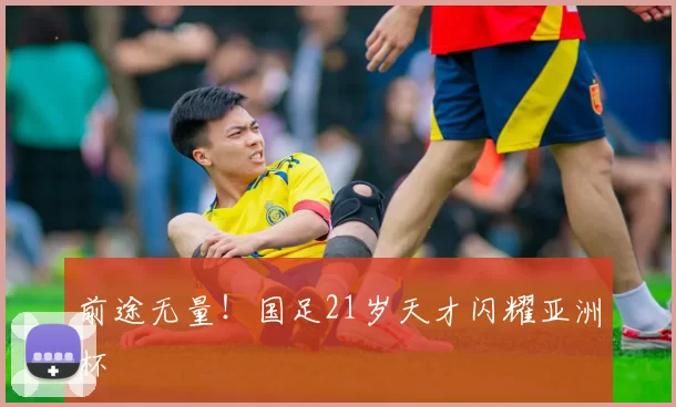 前途无量！国足21岁天才闪耀亚洲杯