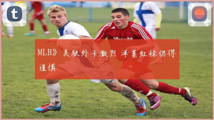 MLB》美联外卡激烈 洋基红袜仍得谨慎