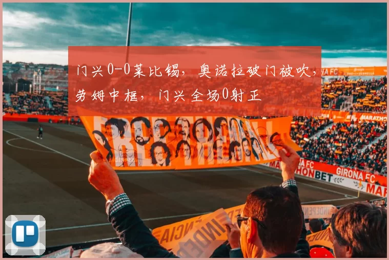 门兴0-0莱比锡，奥诺拉破门被吹，劳姆中框，门兴全场0射正