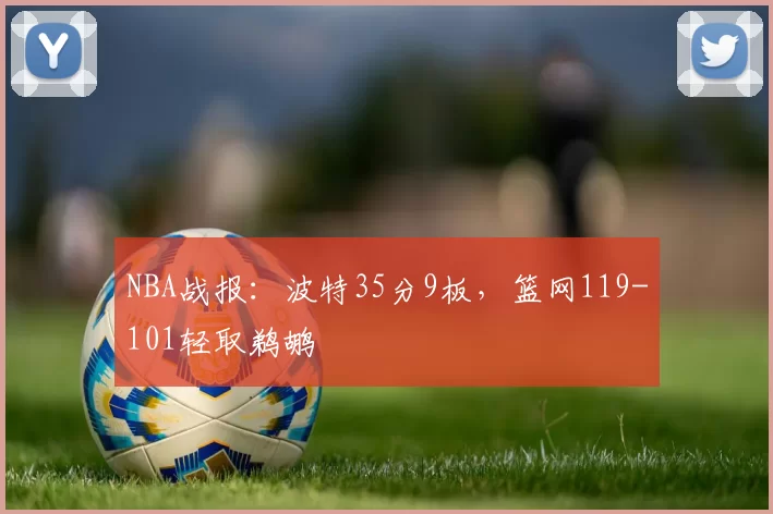 NBA战报：波特35分9板，篮网119-101轻取鹈鹕