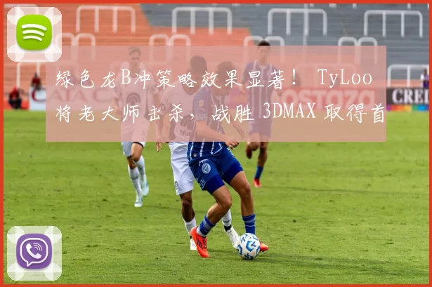 绿色龙B冲策略效果显著！ TyLoo 将老大师击杀，战胜 3DMAX 取得首张地图