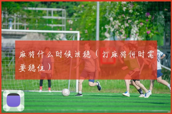 麻将什么时候该稳（打麻将何时需要稳住）
