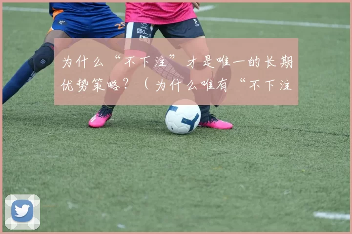 为什么“不下注”才是唯一的长期优势策略？（为什么唯有“不下注”能带来长期优势？）
