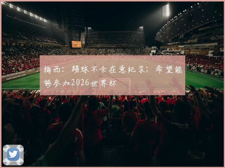 梅西：踢球不会在意纪录；希望能够参加2026世界杯