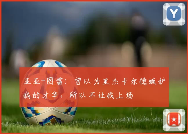 亚亚-图雷：曾以为里杰卡尔德嫉妒我的才华，所以不让我上场