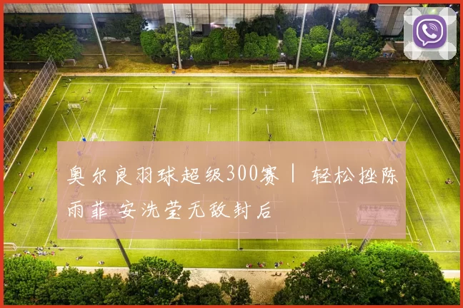 奥尔良羽球超级300赛｜ 轻松挫陈雨菲 安洗莹无敌封后