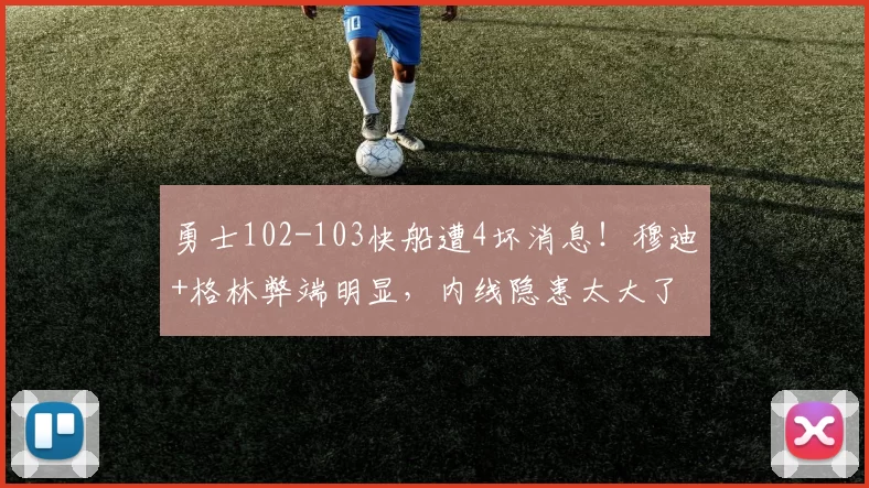勇士102-103快船遭4坏消息！穆迪+格林弊端明显，内线隐患太大了