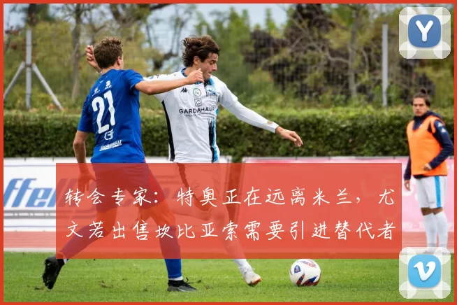 转会专家：特奥正在远离米兰，尤文若出售坎比亚索需要引进替代者