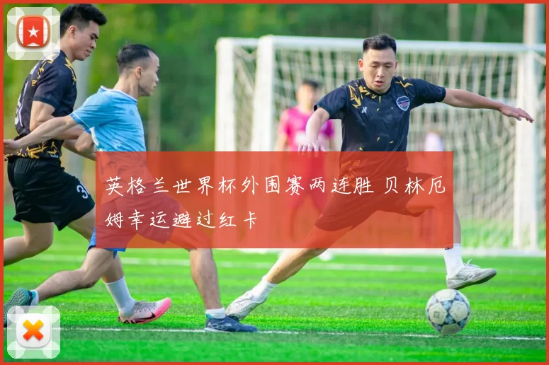 英格兰世界杯外围赛两连胜 贝林厄姆幸运避过红卡