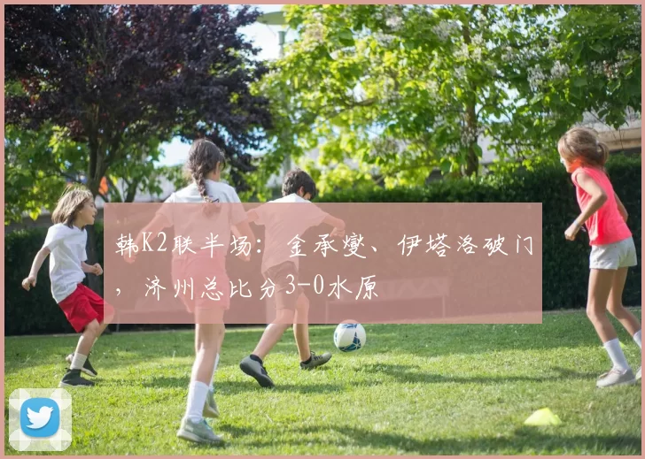 韩K2联半场：金承燮、伊塔洛破门，济州总比分3-0水原