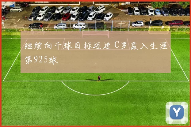 继续向千球目标迈进 C罗轰入生涯第925球