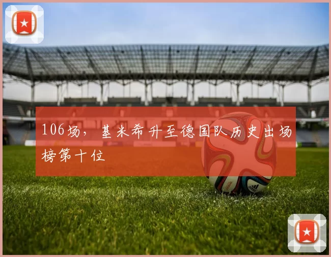 106场，基米希升至德国队历史出场榜第十位
