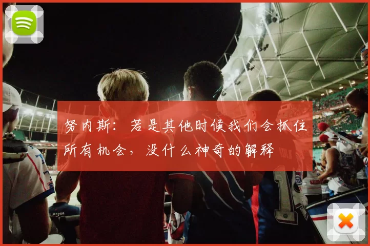 努内斯：若是其他时候我们会抓住所有机会，没什么神奇的解释