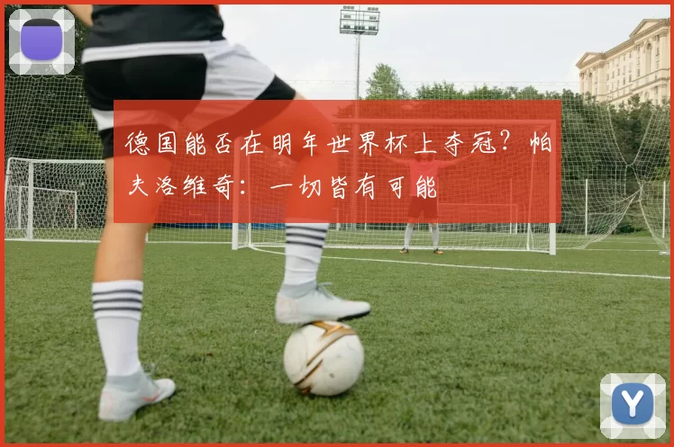 德国能否在明年世界杯上夺冠？帕夫洛维奇：一切皆有可能