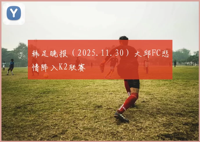 韩足晚报（2025.11.30）大邱FC悲情降入K2联赛