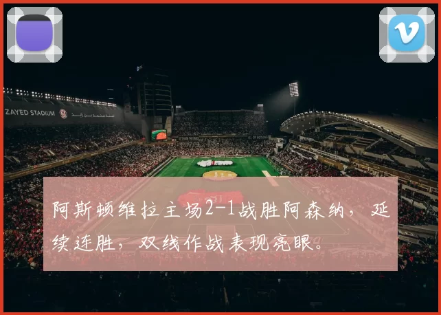 阿斯顿维拉主场2-1战胜阿森纳，延续连胜，双线作战表现亮眼。