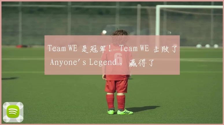 Team WE 是冠军！ Team WE 击败了 Anyone's Legend ，赢得了新赛季的第一场小比赛胜利