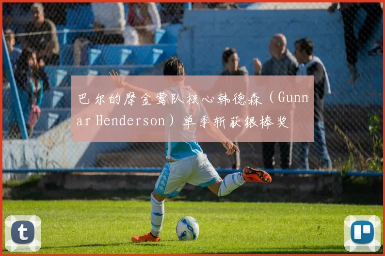 巴尔的摩金莺队核心韩德森（Gunnar Henderson）单季斩获银棒奖
