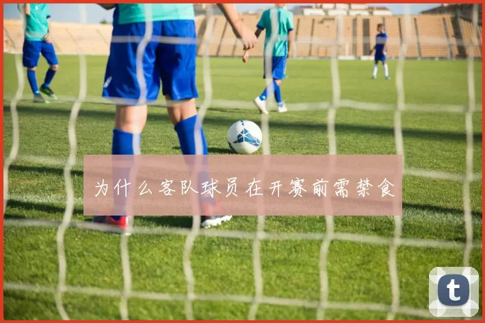为什么客队球员在开赛前需禁食