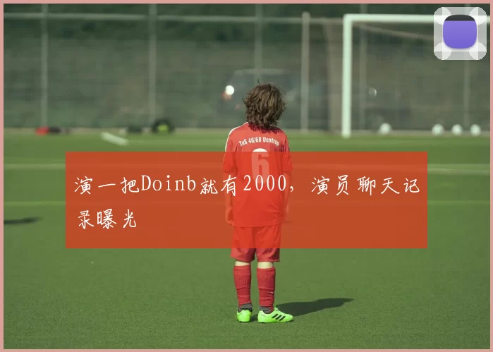 演一把Doinb就有2000，演员聊天记录曝光