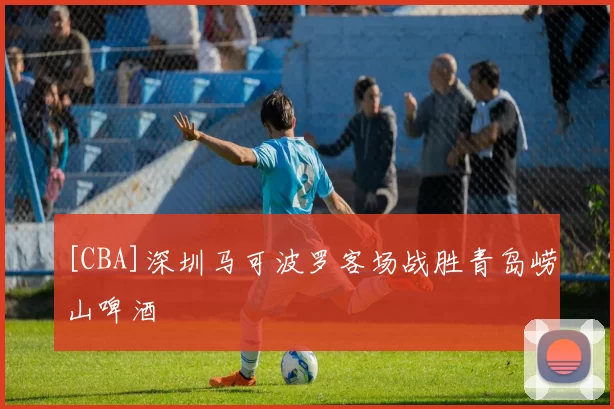 [CBA]深圳马可波罗客场战胜青岛崂山啤酒