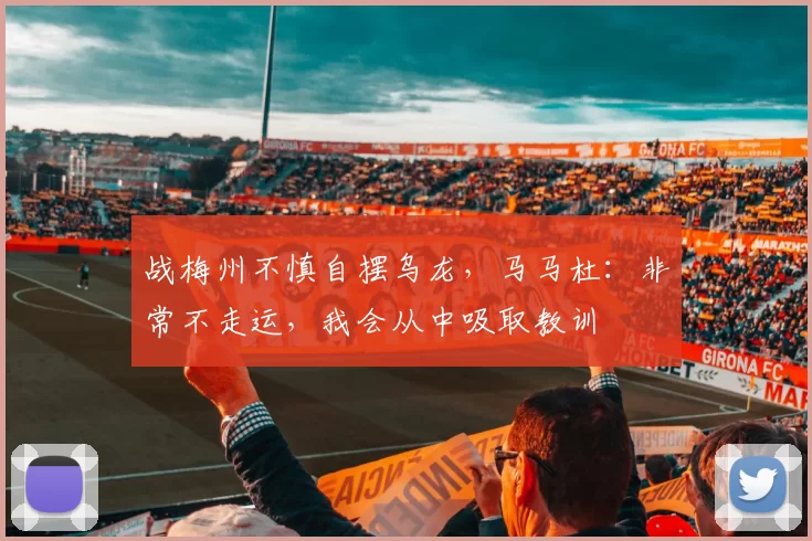 战梅州不慎自摆乌龙，马马杜：非常不走运，我会从中吸取教训