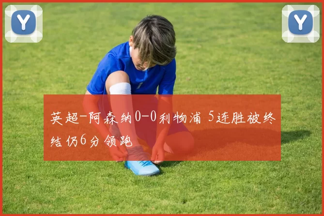 英超-阿森纳0-0利物浦 5连胜被终结仍6分领跑