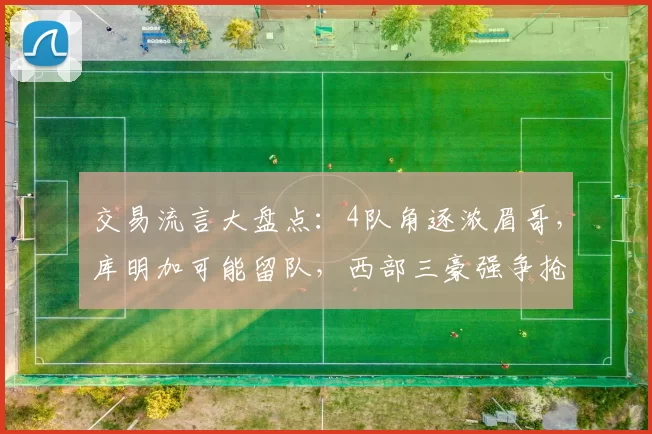 交易流言大盘点：4队角逐浓眉哥，库明加可能留队，西部三豪强争抢怀特