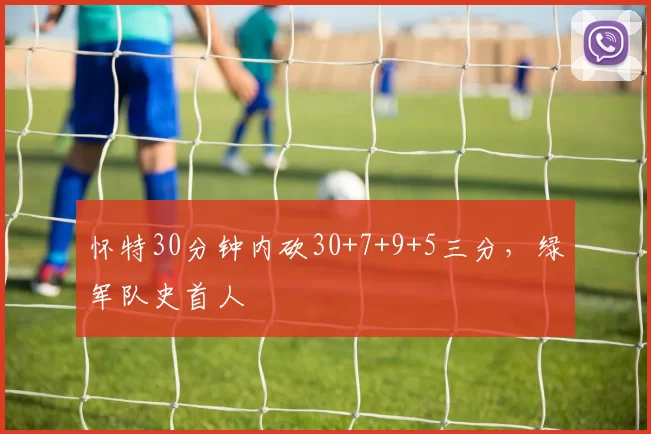 怀特30分钟内砍30+7+9+5三分，绿军队史首人