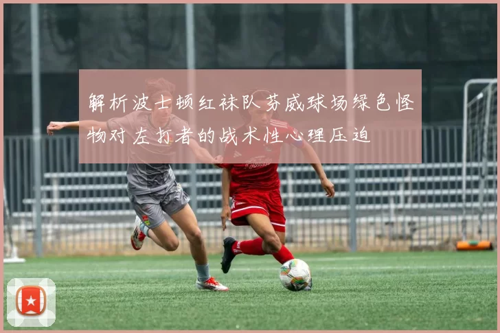 解析波士顿红袜队芬威球场绿色怪物对左打者的战术性心理压迫