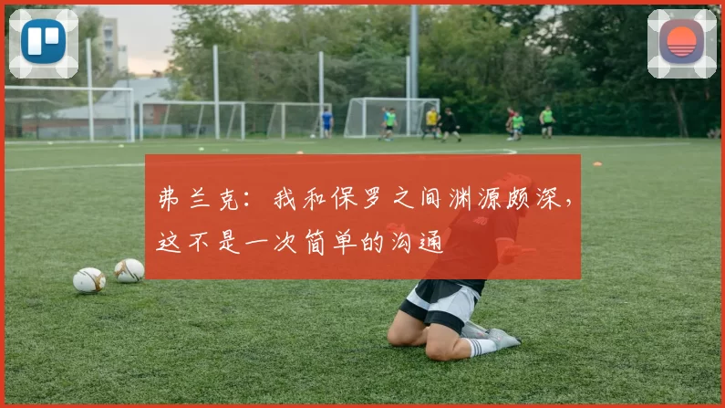 弗兰克：我和保罗之间渊源颇深，这不是一次简单的沟通