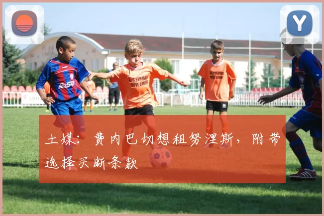 土媒：费内巴切想租努涅斯，附带选择买断条款