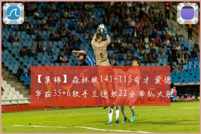 【集锦】森林狼141-115奇才 爱德华兹35+6联手兰德尔22分率队大胜