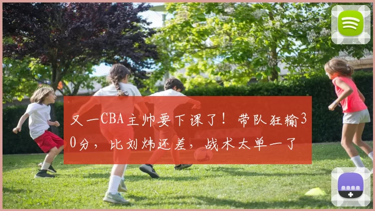 又一CBA主帅要下课了！带队狂输30分，比刘炜还差，战术太单一了