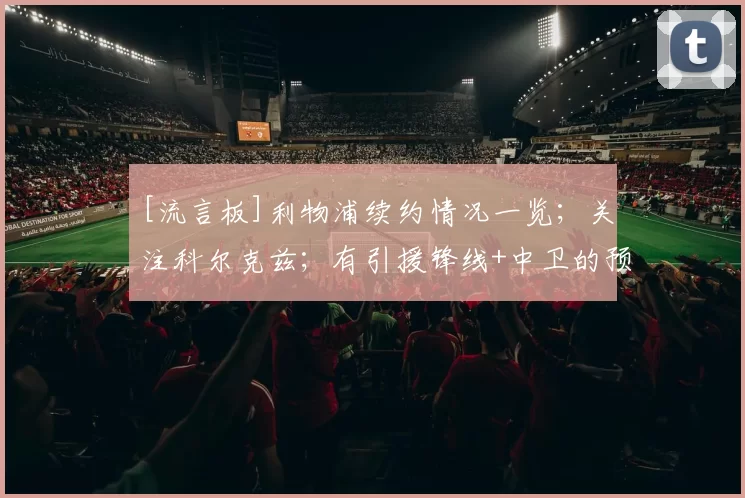 [流言板]利物浦续约情况一览；关注科尔克兹；有引援锋线+中卫的预算5亮26回复