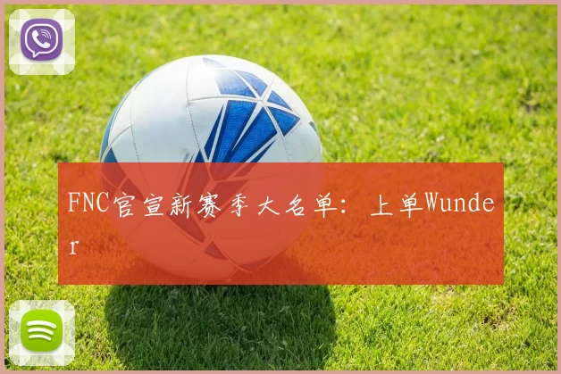 FNC官宣新赛季大名单：上单Wunder