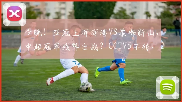 今晚！亚冠上海海港VS柔佛新山，中超冠军残阵出战？CCTV5不转，2大平台直播