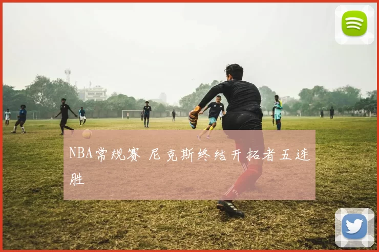 NBA常规赛 尼克斯终结开拓者五连胜