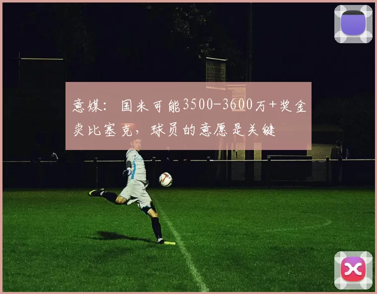 意媒：国米可能3500-3600万+奖金卖比塞克，球员的意愿是关键